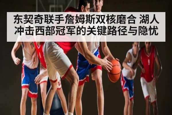 东契奇联手詹姆斯双核磨合 湖人冲击西部冠军的关键路径与隐忧