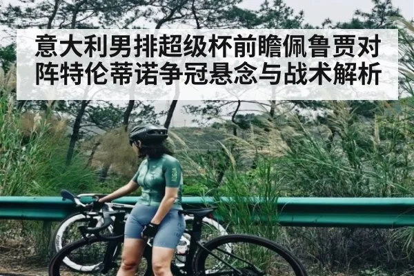 意大利男排超级杯前瞻佩鲁贾对阵特伦蒂诺争冠悬念与战术解析