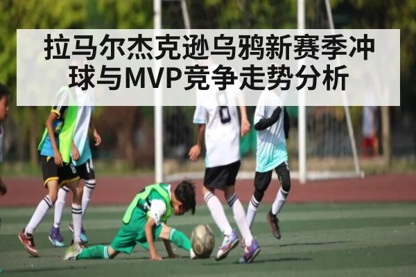 拉马尔杰克逊乌鸦新赛季冲球与MVP竞争走势分析